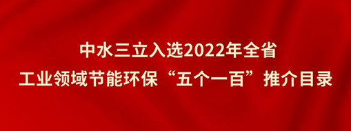 ?中水三立入選2022年全省工業(yè)領(lǐng)域節(jié)能環(huán)?！拔鍌€(gè)一百”推介目錄