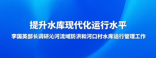 ?提升水庫(kù)現(xiàn)代化運(yùn)行水平，李國(guó)英部長(zhǎng)調(diào)研沁河流域防洪和河口村水庫(kù)運(yùn)行管理工作