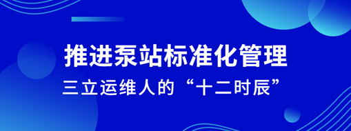 ?推進(jìn)泵站標(biāo)準(zhǔn)化管理！三立運(yùn)維人的“十二時(shí)辰”